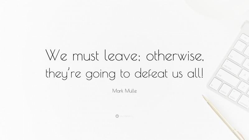 Mark Mulle Quote: “We must leave; otherwise, they’re going to defeat us all!”