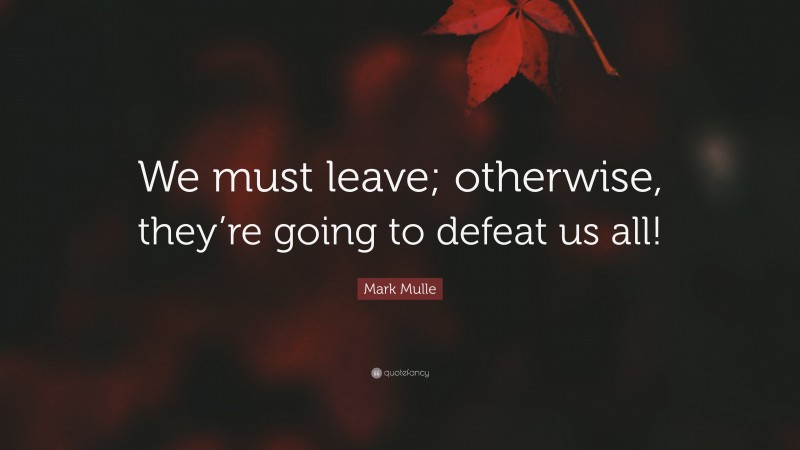 Mark Mulle Quote: “We must leave; otherwise, they’re going to defeat us all!”