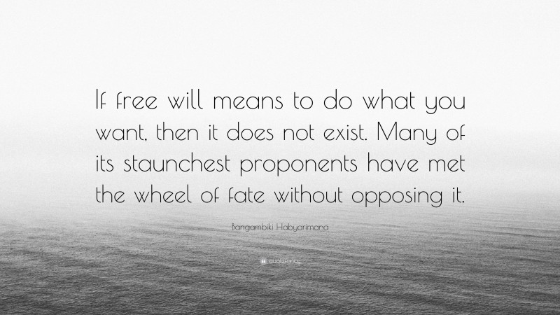 Bangambiki Habyarimana Quote: “If free will means to do what you want, then it does not exist. Many of its staunchest proponents have met the wheel of fate without opposing it.”