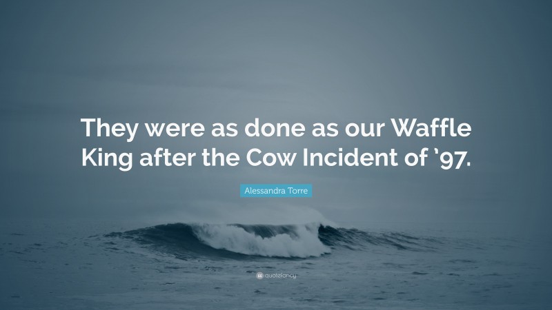 Alessandra Torre Quote: “They were as done as our Waffle King after the Cow Incident of ’97.”