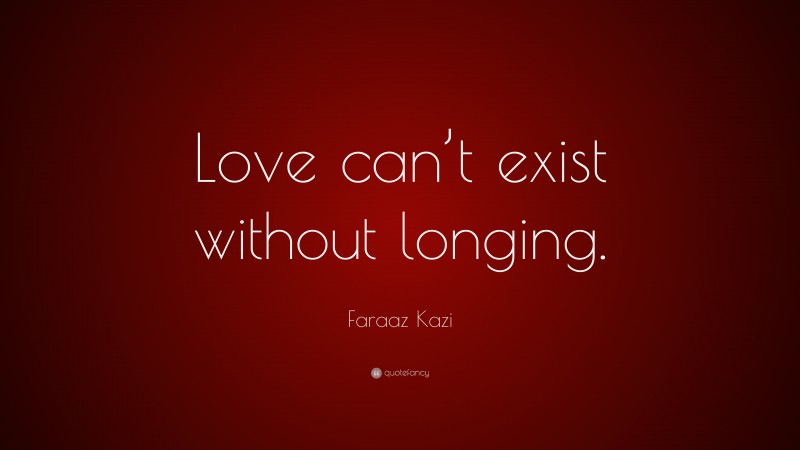 Faraaz Kazi Quote: “Love can’t exist without longing.”