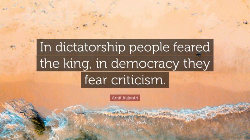 Amit Kalantri Quote: “In dictatorship people feared the king, in democracy they fear criticism.”