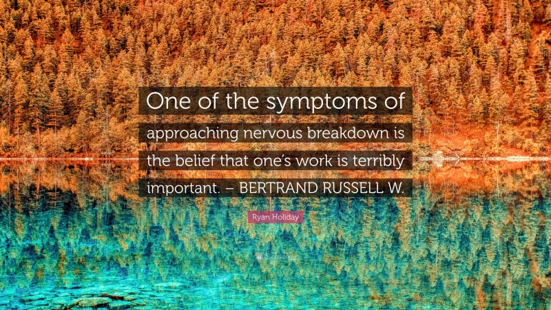 Ryan Holiday Quote: “One of the symptoms of approaching nervous breakdown is the belief that one’s work is terribly important. – BERTRAND RUSSELL W.”