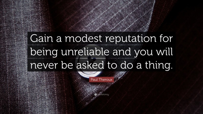 Paul Theroux Quote: “Gain a modest reputation for being unreliable and you will never be asked to do a thing.”