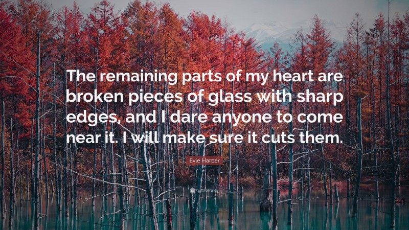 Evie Harper Quote: “The remaining parts of my heart are broken pieces of glass with sharp edges, and I dare anyone to come near it. I will make sure it cuts them.”