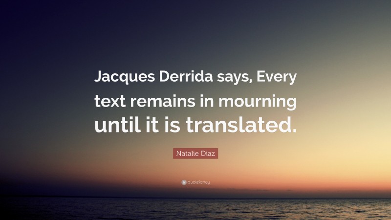 Natalie Diaz Quote: “Jacques Derrida says, Every text remains in mourning until it is translated.”