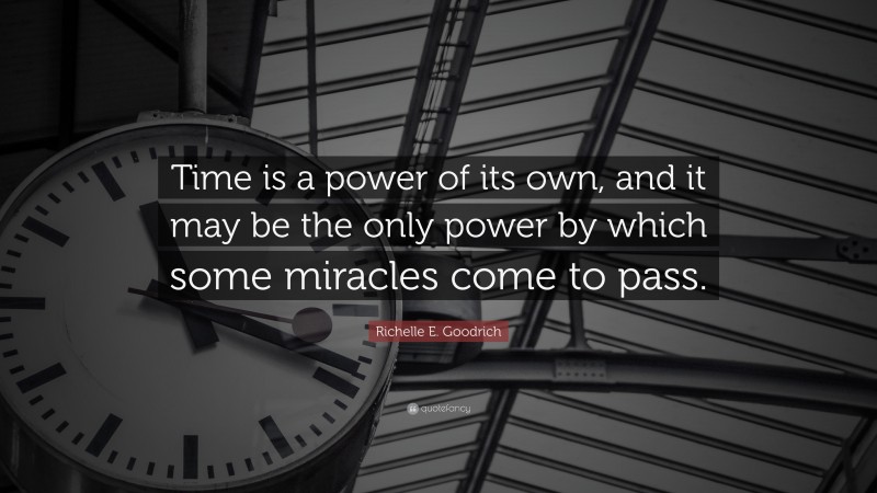 Richelle E. Goodrich Quote: “Time is a power of its own, and it may be the only power by which some miracles come to pass.”