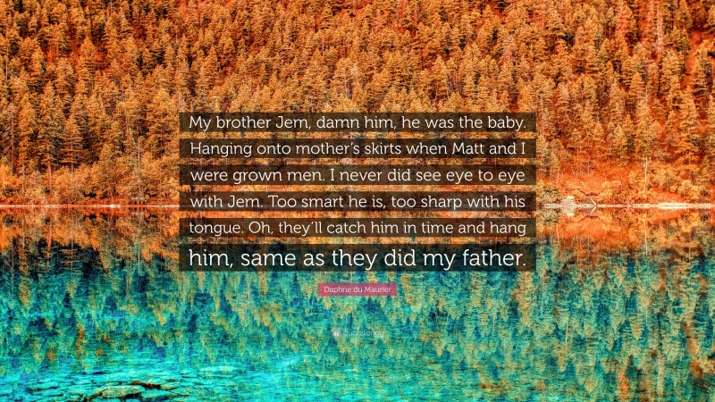 Daphne du Maurier Quote: “My brother Jem, damn him, he was the baby. Hanging onto mother’s skirts when Matt and I were grown men. I never did see eye to eye with Jem. Too smart he is, too sharp with his tongue. Oh, they’ll catch him in time and hang him, same as they did my father.”