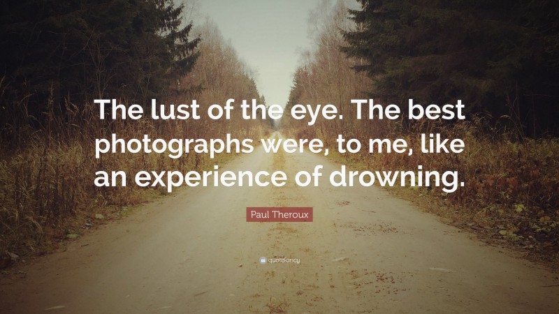 Paul Theroux Quote: “The lust of the eye. The best photographs were, to me, like an experience of drowning.”
