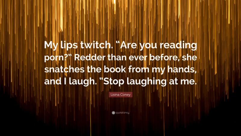 Lisina Coney Quote: “My lips twitch. “Are you reading porn?” Redder than ever before, she snatches the book from my hands, and I laugh. “Stop laughing at me.”