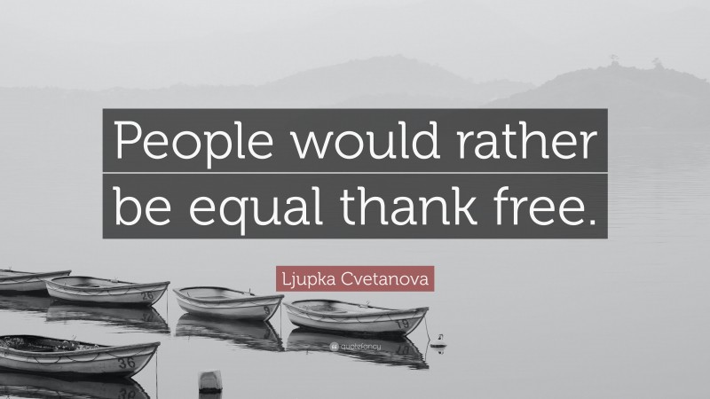 Ljupka Cvetanova Quote: “People would rather be equal thank free.”
