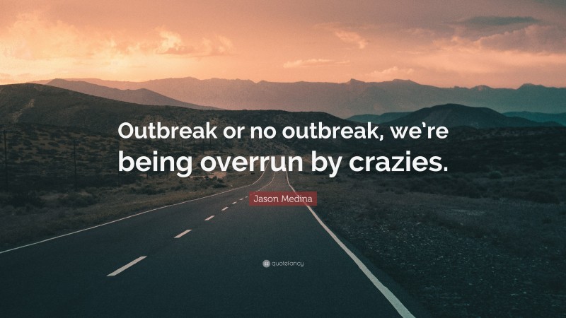 Jason Medina Quote: “Outbreak or no outbreak, we’re being overrun by crazies.”