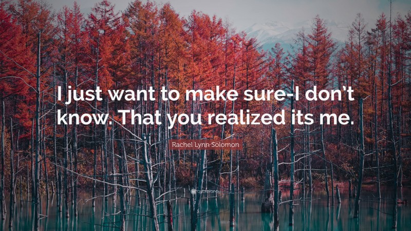 Rachel Lynn Solomon Quote: “I just want to make sure-I don’t know. That you realized its me.”