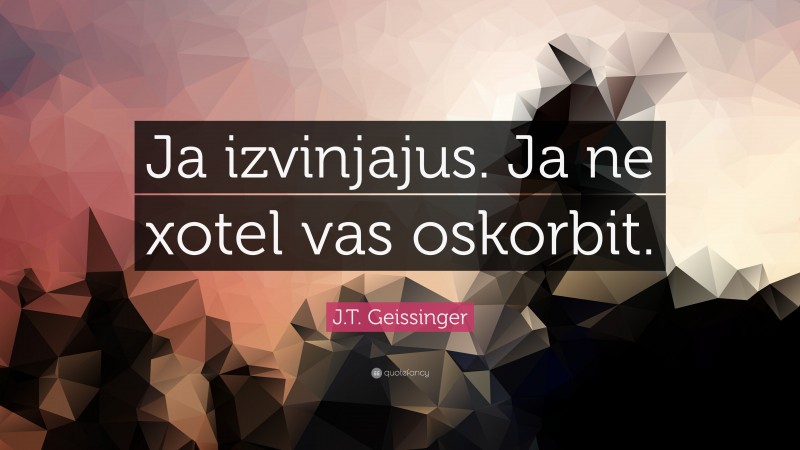 J.T. Geissinger Quote: “Ja izvinjajus. Ja ne xotel vas oskorbit.”