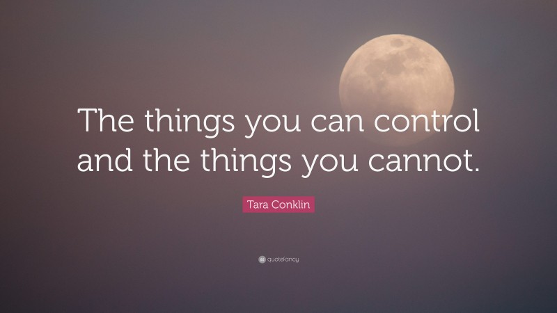 Tara Conklin Quote: “The things you can control and the things you cannot.”