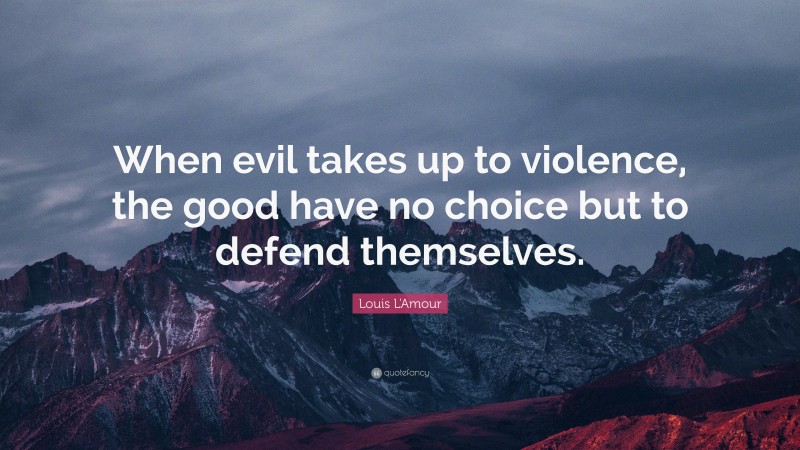 Louis L'Amour Quote: “When evil takes up to violence, the good have no choice but to defend themselves.”