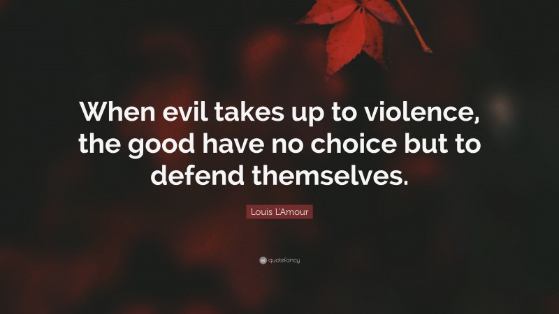 Louis L'Amour Quote: “When evil takes up to violence, the good have no choice but to defend themselves.”