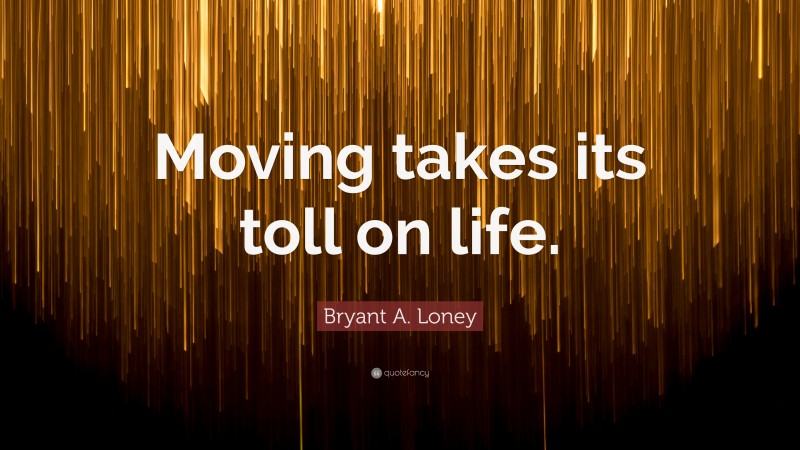Bryant A. Loney Quote: “Moving takes its toll on life.”