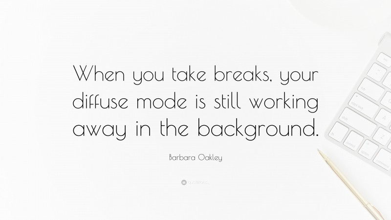 Barbara Oakley Quote: “When you take breaks, your diffuse mode is still working away in the background.”