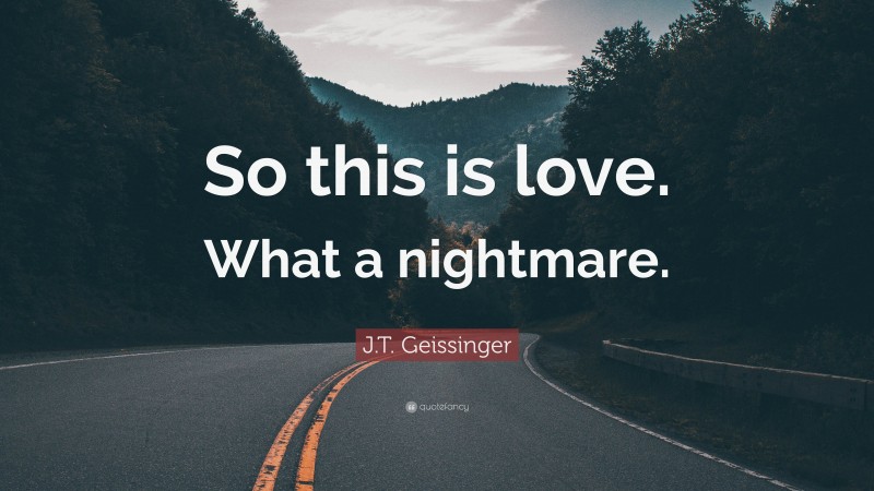 J.T. Geissinger Quote: “So this is love. What a nightmare.”