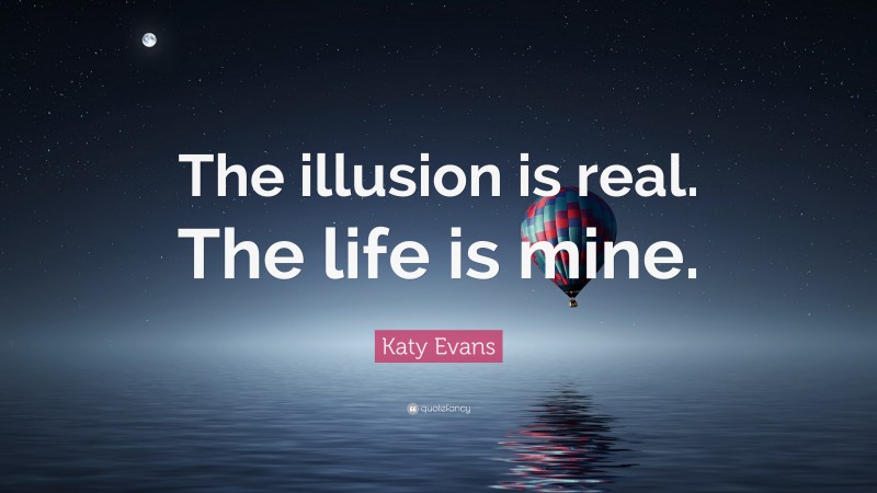 Katy Evans Quote: “The illusion is real. The life is mine.”
