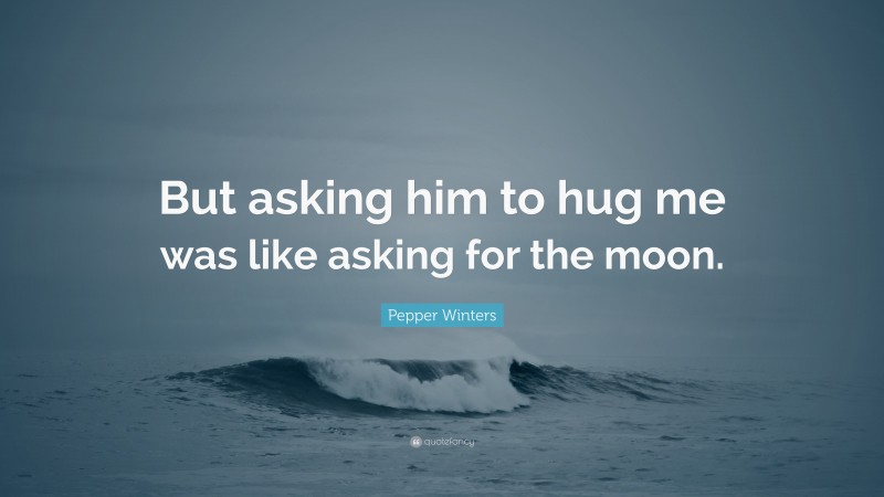 Pepper Winters Quote: “But asking him to hug me was like asking for the moon.”