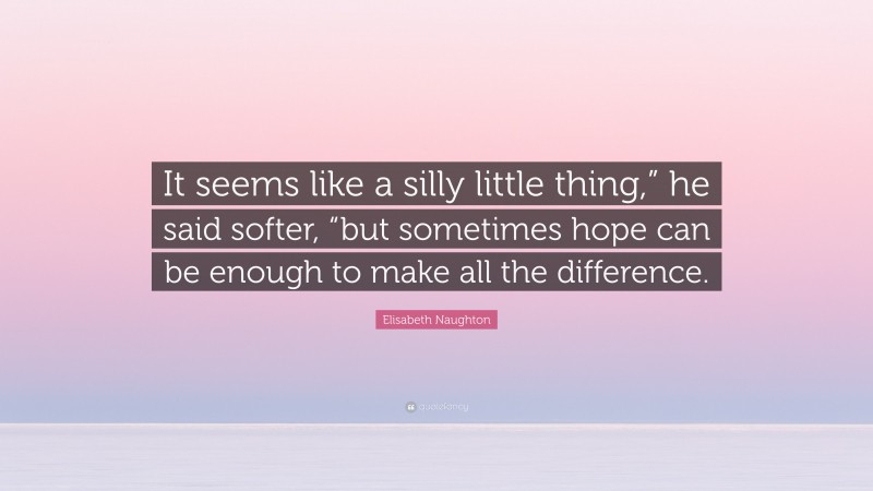 Elisabeth Naughton Quote: “It seems like a silly little thing,” he said softer, “but sometimes hope can be enough to make all the difference.”
