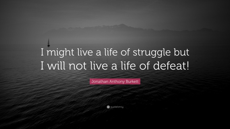 Jonathan Anthony Burkett Quote: “I might live a life of struggle but I will not live a life of defeat!”