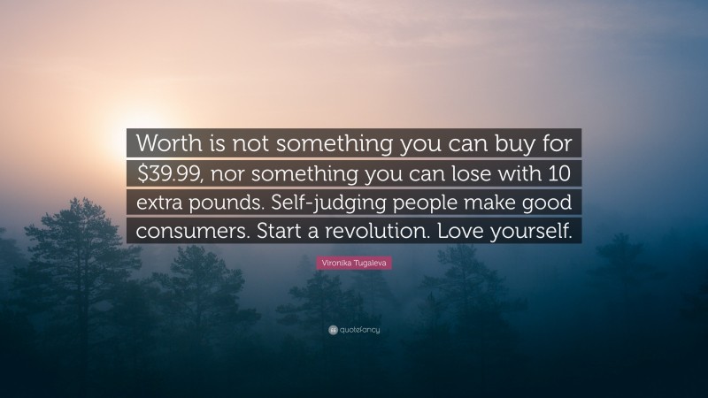 Vironika Tugaleva Quote: “Worth is not something you can buy for $39.99, nor something you can lose with 10 extra pounds. Self-judging people make good consumers. Start a revolution. Love yourself.”