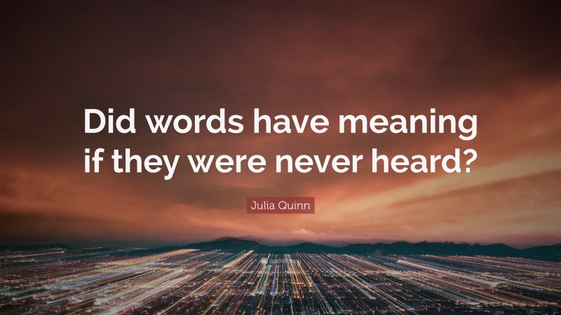 Julia Quinn Quote: “Did words have meaning if they were never heard?”