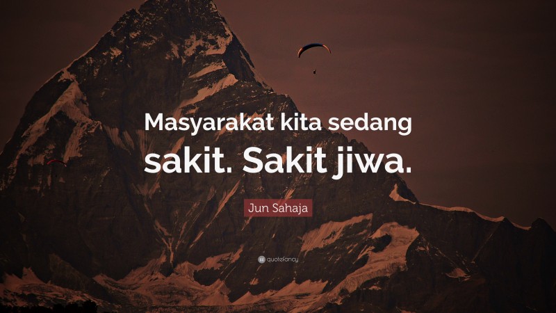 Jun Sahaja Quote: “Masyarakat kita sedang sakit. Sakit jiwa.”