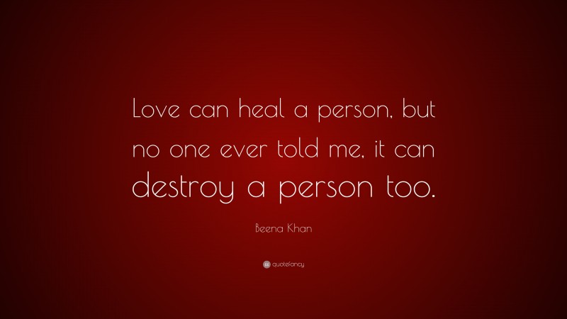 Beena Khan Quote: “Love can heal a person, but no one ever told me, it can destroy a person too.”