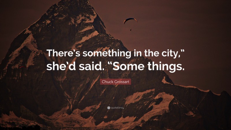 Chuck Grossart Quote: “There’s something in the city,” she’d said. “Some things.”