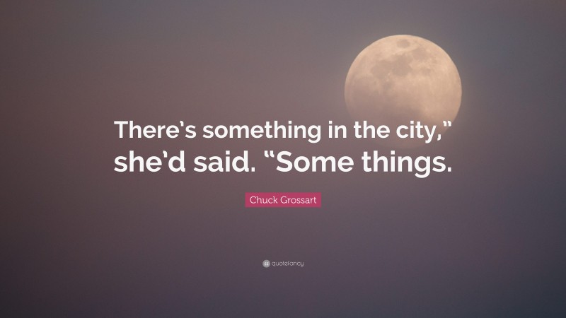 Chuck Grossart Quote: “There’s something in the city,” she’d said. “Some things.”