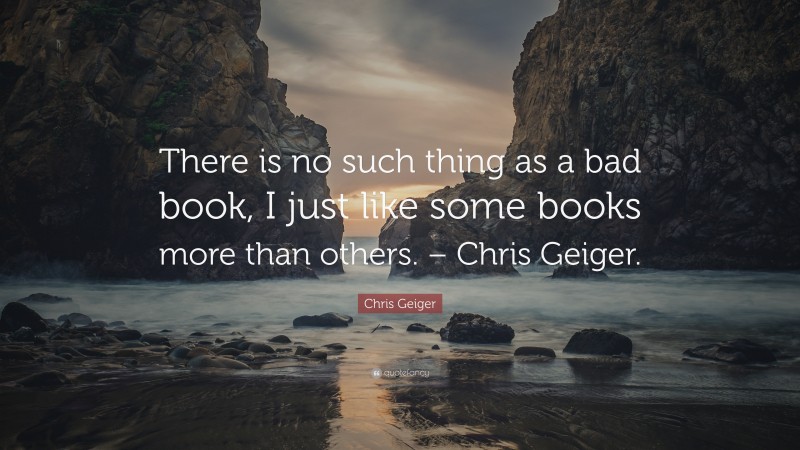 Chris Geiger Quote: “There is no such thing as a bad book, I just like some books more than others. – Chris Geiger.”