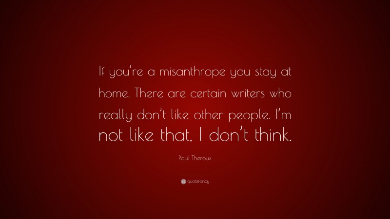 Paul Theroux Quote: “If you’re a misanthrope you stay at home. There are certain writers who really don’t like other people. I’m not like that, I don’t think.”