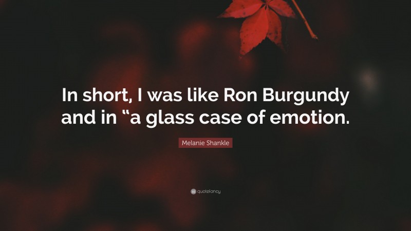 Melanie Shankle Quote: “In short, I was like Ron Burgundy and in “a glass case of emotion.”