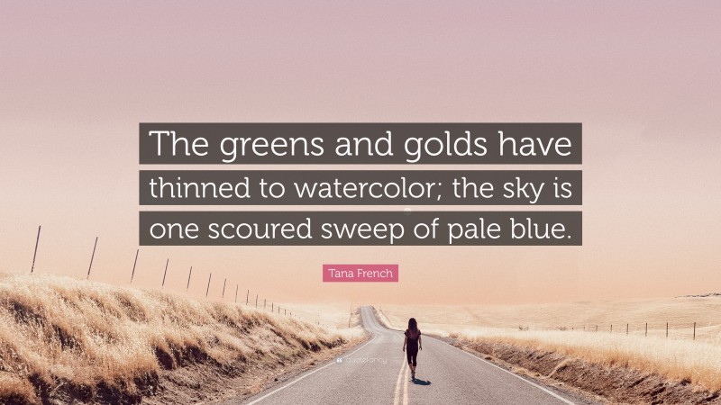 Tana French Quote: “The greens and golds have thinned to watercolor; the sky is one scoured sweep of pale blue.”