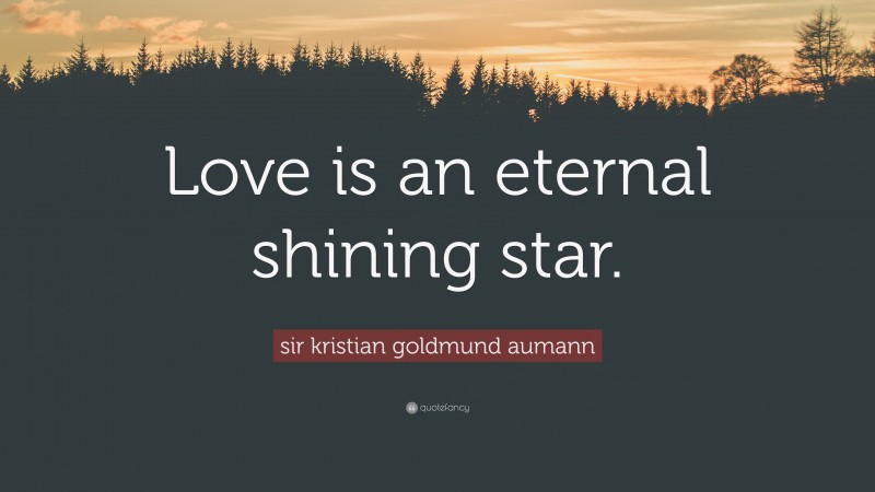 sir kristian goldmund aumann Quote: “Love is an eternal shining star.”