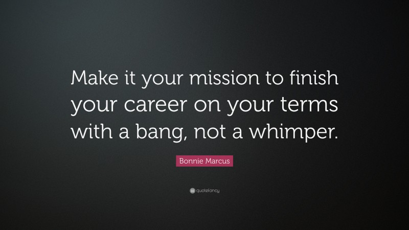 Bonnie Marcus Quote: “Make it your mission to finish your career on your terms with a bang, not a whimper.”