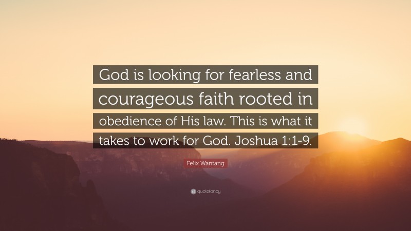 Felix Wantang Quote: “God is looking for fearless and courageous faith rooted in obedience of His law. This is what it takes to work for God. Joshua 1:1-9.”