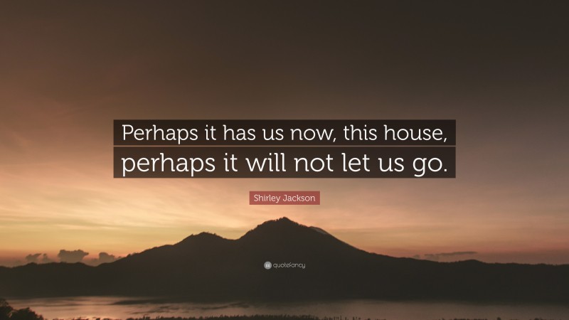 Shirley Jackson Quote: “Perhaps it has us now, this house, perhaps it will not let us go.”