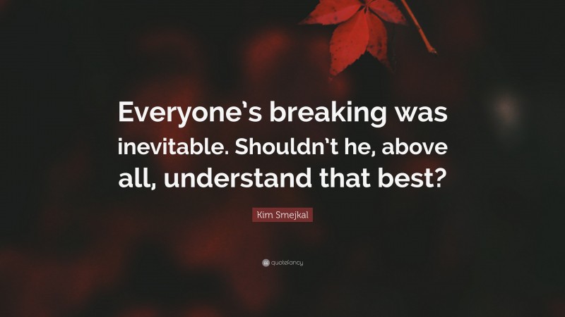 Kim Smejkal Quote: “Everyone’s breaking was inevitable. Shouldn’t he, above all, understand that best?”