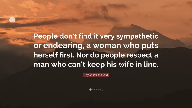 Taylor Jenkins Reid Quote: “People don’t find it very sympathetic or endearing, a woman who puts herself first. Nor do people respect a man who can’t keep his wife in line.”