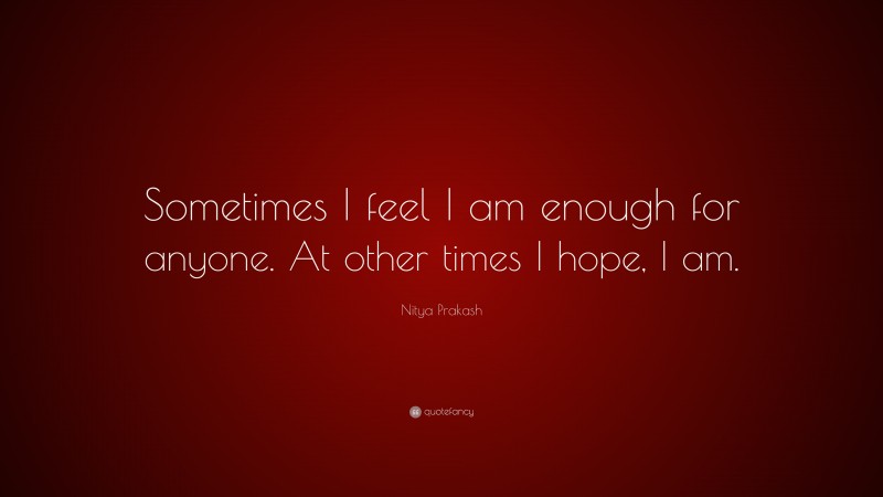 Nitya Prakash Quote: “Sometimes I feel I am enough for anyone. At other times I hope, I am.”