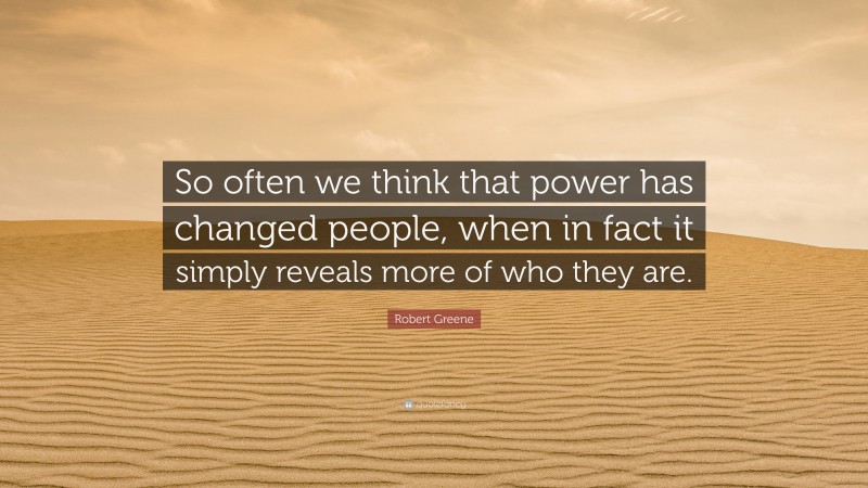 Robert Greene Quote: “So often we think that power has changed people, when in fact it simply reveals more of who they are.”