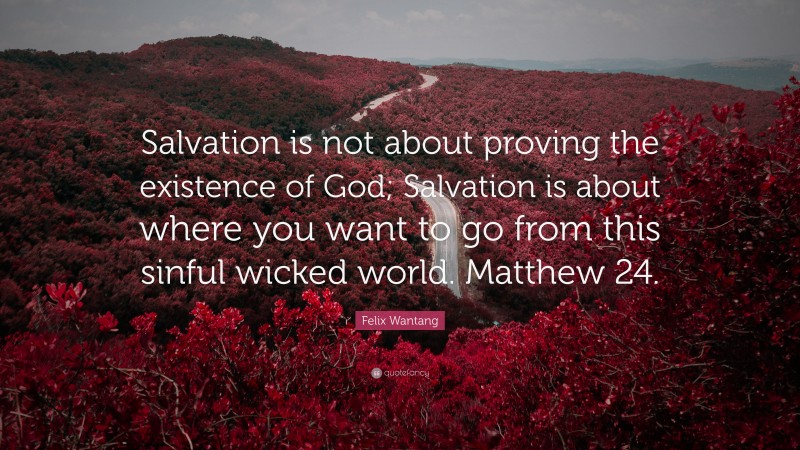 Felix Wantang Quote: “Salvation is not about proving the existence of God; Salvation is about where you want to go from this sinful wicked world. Matthew 24.”