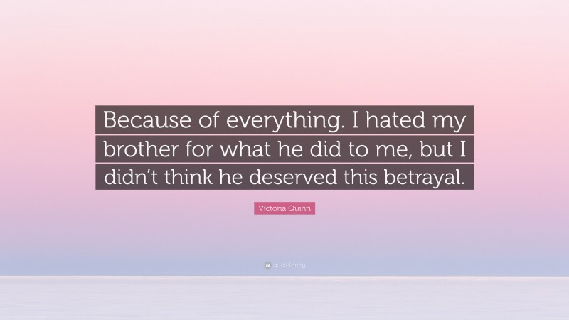 Victoria Quinn Quote: “Because of everything. I hated my brother for what he did to me, but I didn’t think he deserved this betrayal.”