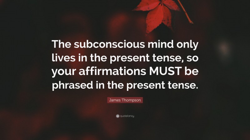 James Thompson Quote: “The subconscious mind only lives in the present tense, so your affirmations MUST be phrased in the present tense.”