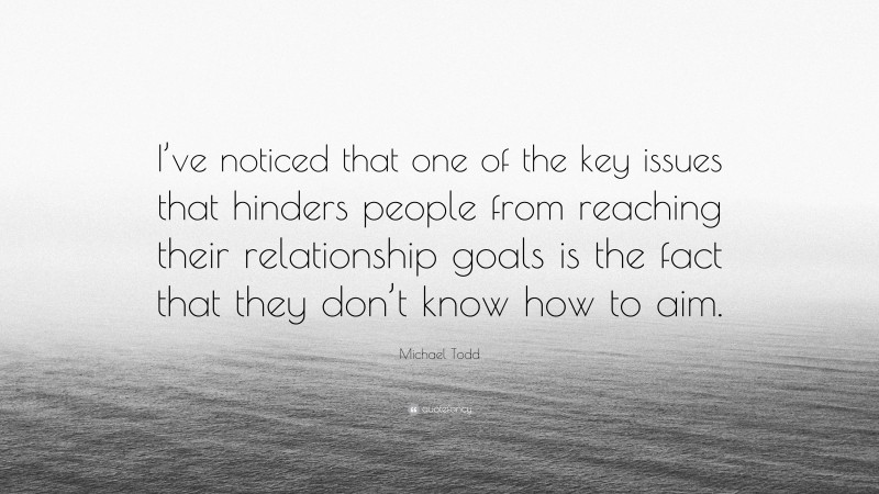 Michael Todd Quote: “I’ve noticed that one of the key issues that hinders people from reaching their relationship goals is the fact that they don’t know how to aim.”